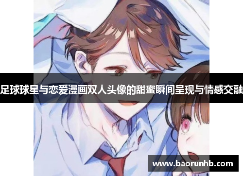 足球球星与恋爱漫画双人头像的甜蜜瞬间呈现与情感交融